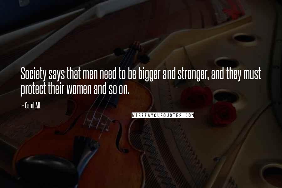 Carol Alt Quotes: Society says that men need to be bigger and stronger, and they must protect their women and so on.