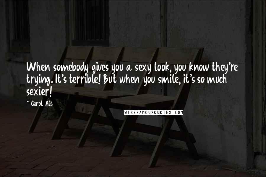 Carol Alt Quotes: When somebody gives you a sexy look, you know they're trying. It's terrible! But when you smile, it's so much sexier!