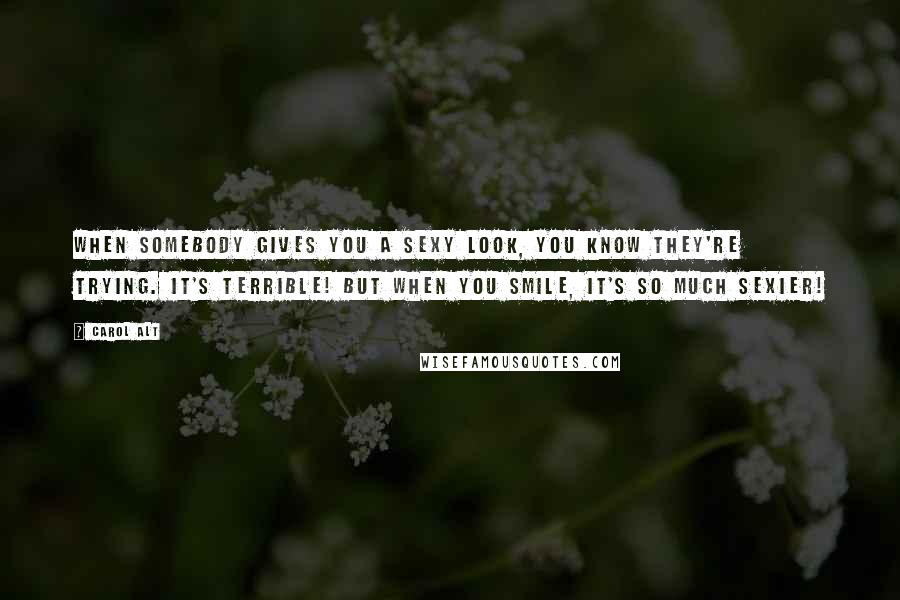 Carol Alt Quotes: When somebody gives you a sexy look, you know they're trying. It's terrible! But when you smile, it's so much sexier!