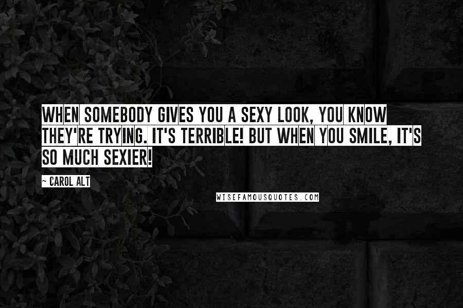 Carol Alt Quotes: When somebody gives you a sexy look, you know they're trying. It's terrible! But when you smile, it's so much sexier!