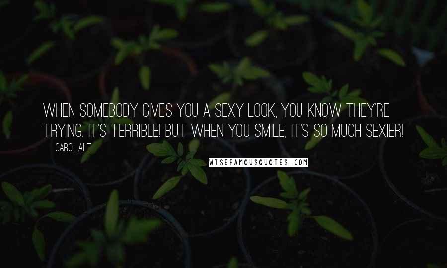 Carol Alt Quotes: When somebody gives you a sexy look, you know they're trying. It's terrible! But when you smile, it's so much sexier!