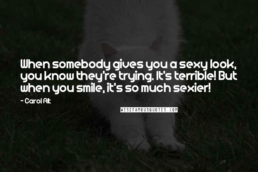 Carol Alt Quotes: When somebody gives you a sexy look, you know they're trying. It's terrible! But when you smile, it's so much sexier!