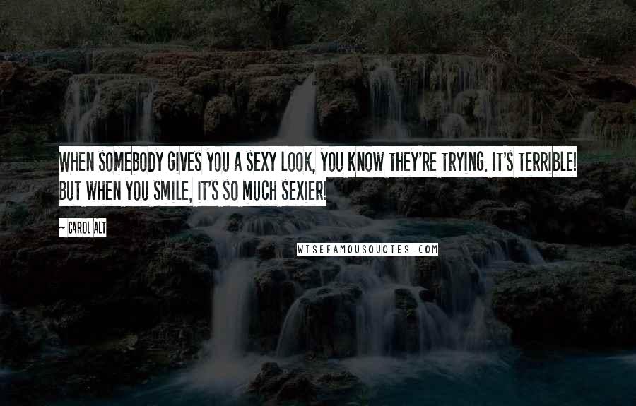 Carol Alt Quotes: When somebody gives you a sexy look, you know they're trying. It's terrible! But when you smile, it's so much sexier!