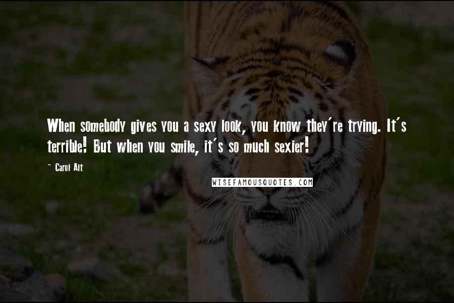 Carol Alt Quotes: When somebody gives you a sexy look, you know they're trying. It's terrible! But when you smile, it's so much sexier!