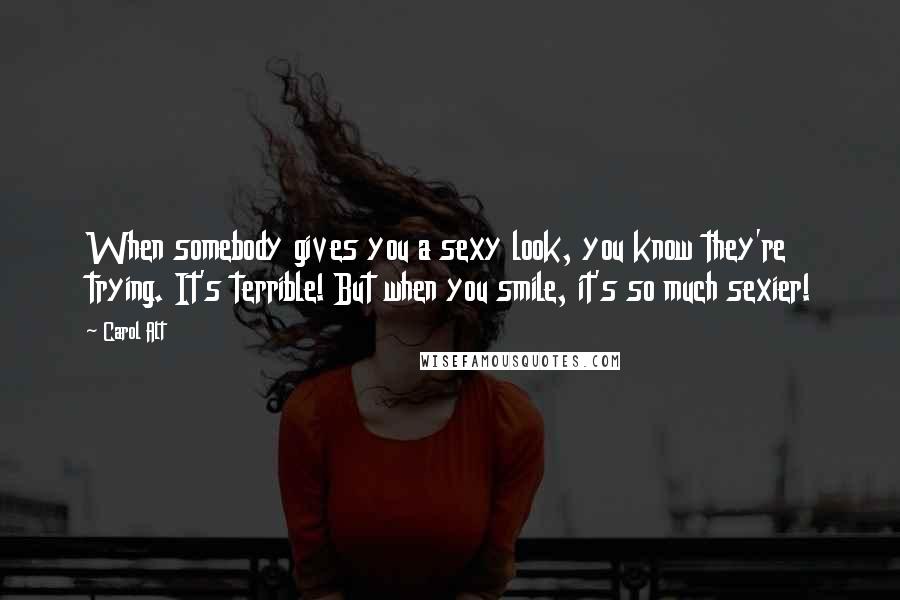 Carol Alt Quotes: When somebody gives you a sexy look, you know they're trying. It's terrible! But when you smile, it's so much sexier!