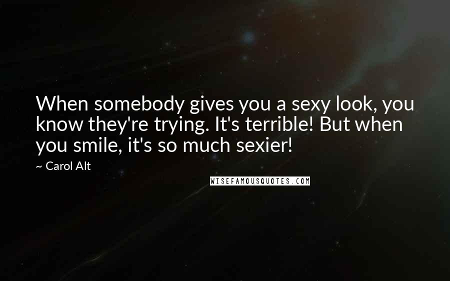 Carol Alt Quotes: When somebody gives you a sexy look, you know they're trying. It's terrible! But when you smile, it's so much sexier!