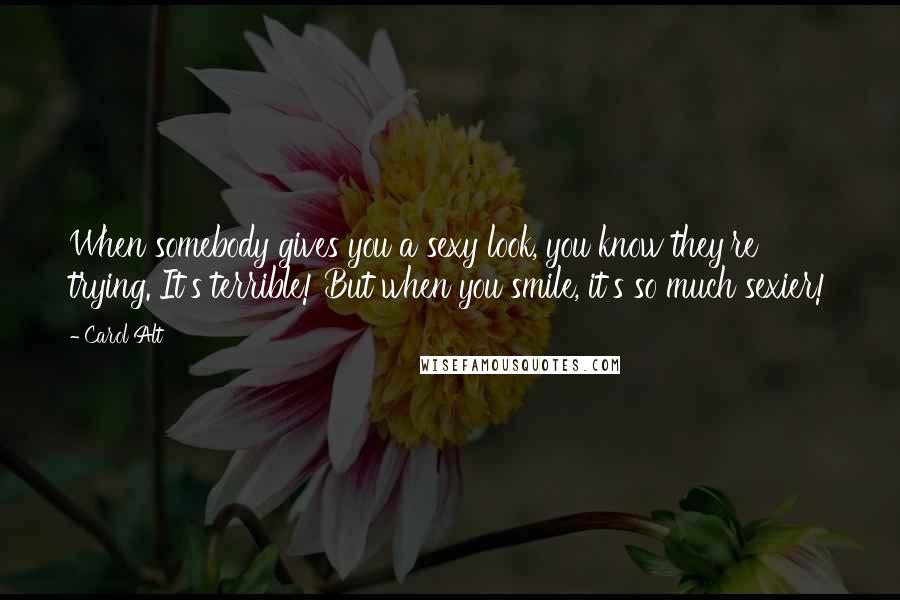 Carol Alt Quotes: When somebody gives you a sexy look, you know they're trying. It's terrible! But when you smile, it's so much sexier!