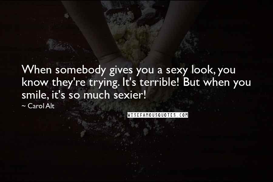 Carol Alt Quotes: When somebody gives you a sexy look, you know they're trying. It's terrible! But when you smile, it's so much sexier!