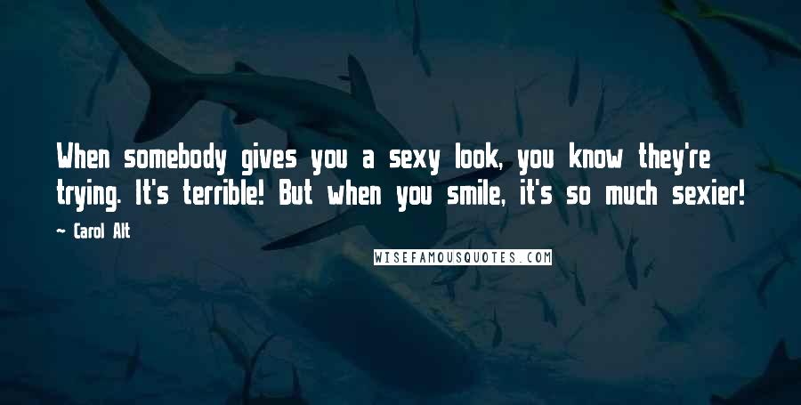 Carol Alt Quotes: When somebody gives you a sexy look, you know they're trying. It's terrible! But when you smile, it's so much sexier!