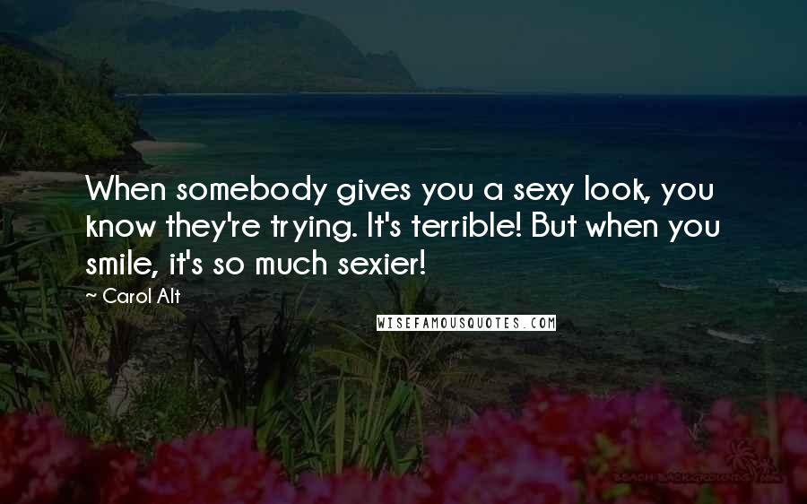 Carol Alt Quotes: When somebody gives you a sexy look, you know they're trying. It's terrible! But when you smile, it's so much sexier!