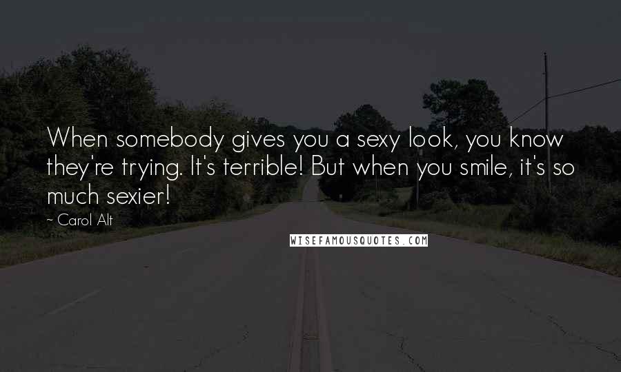 Carol Alt Quotes: When somebody gives you a sexy look, you know they're trying. It's terrible! But when you smile, it's so much sexier!