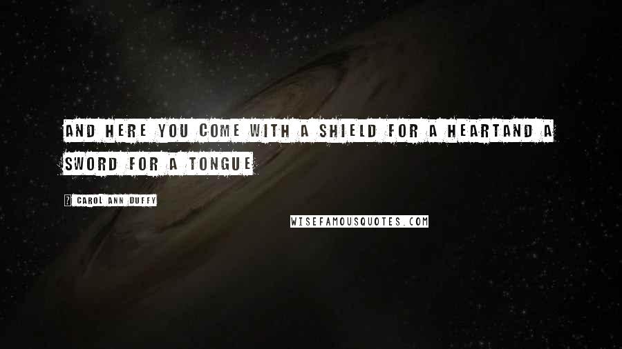 Carol Ann Duffy Quotes: And here you come with a shield for a heartand a sword for a tongue