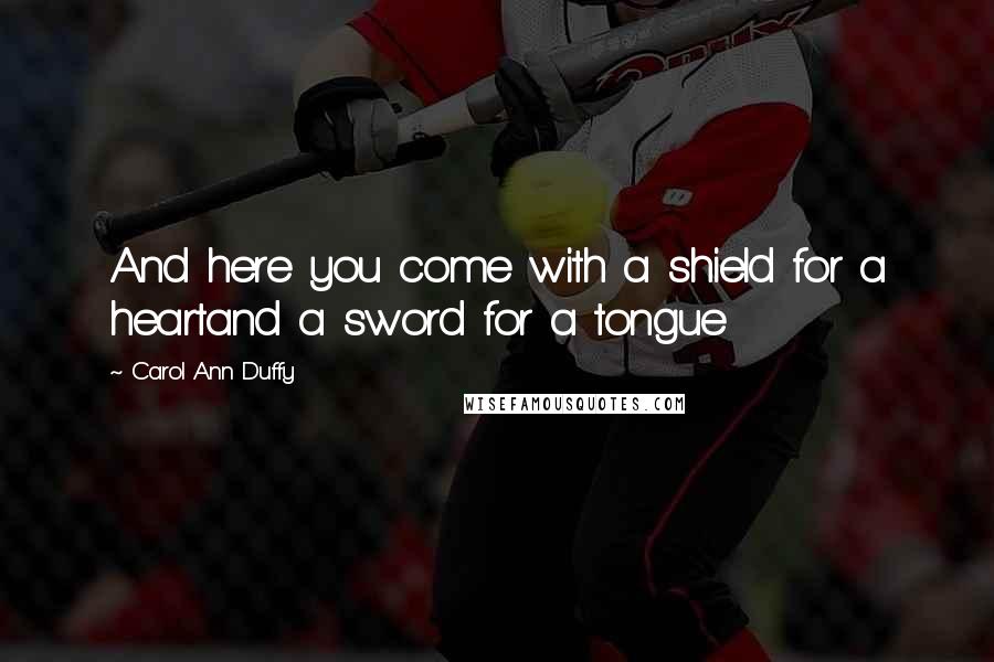 Carol Ann Duffy Quotes: And here you come with a shield for a heartand a sword for a tongue