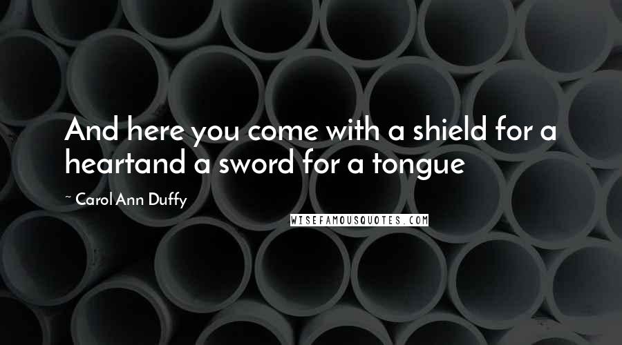 Carol Ann Duffy Quotes: And here you come with a shield for a heartand a sword for a tongue