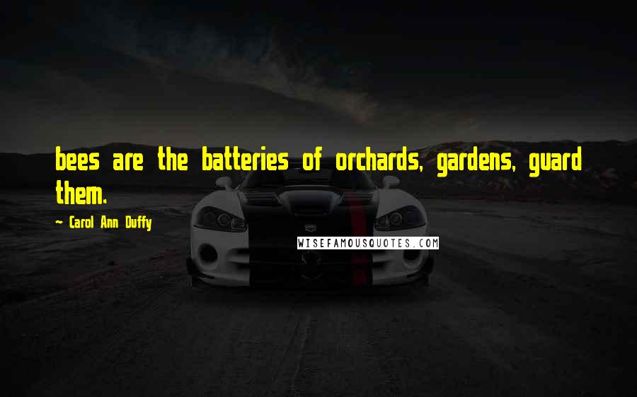 Carol Ann Duffy Quotes: bees are the batteries of orchards, gardens, guard them.