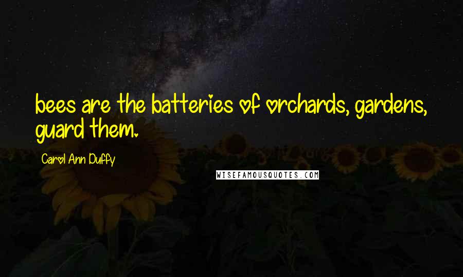 Carol Ann Duffy Quotes: bees are the batteries of orchards, gardens, guard them.