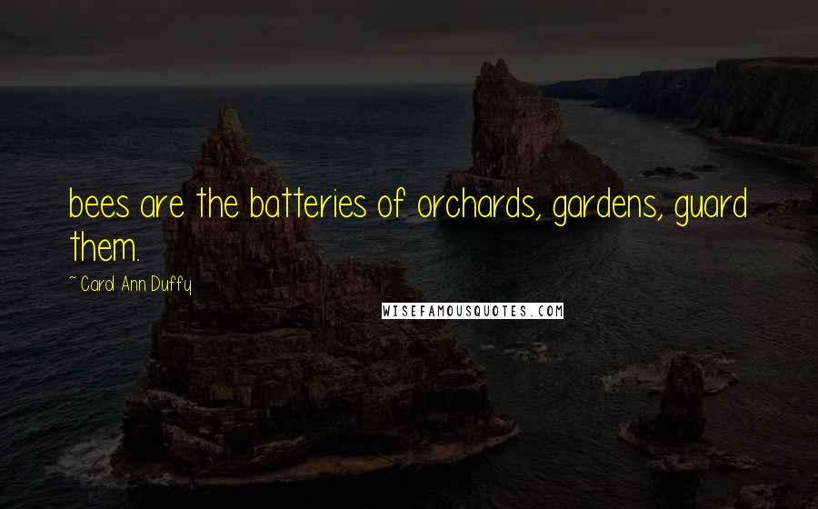 Carol Ann Duffy Quotes: bees are the batteries of orchards, gardens, guard them.