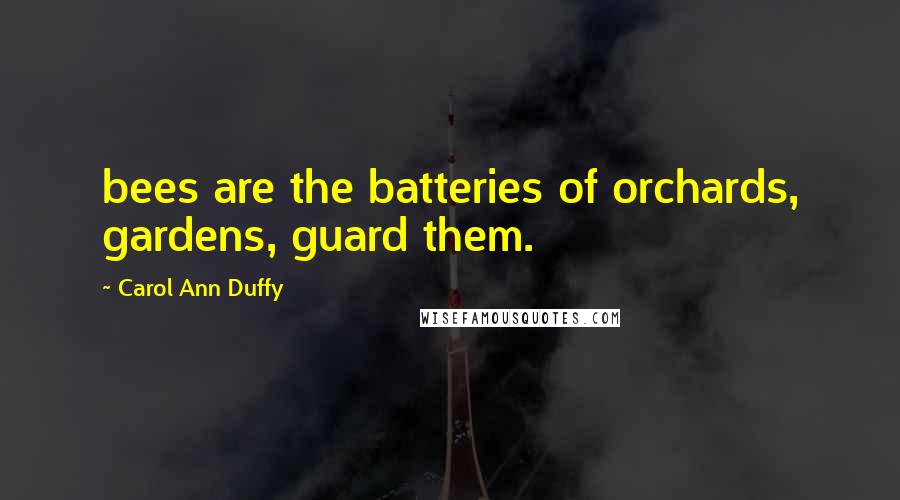 Carol Ann Duffy Quotes: bees are the batteries of orchards, gardens, guard them.