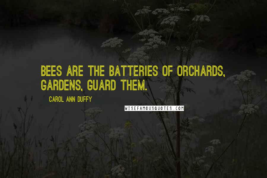 Carol Ann Duffy Quotes: bees are the batteries of orchards, gardens, guard them.