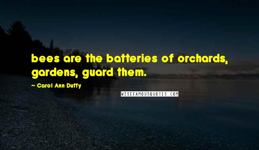 Carol Ann Duffy Quotes: bees are the batteries of orchards, gardens, guard them.