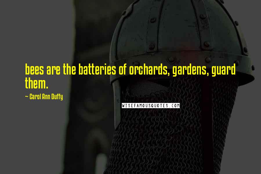 Carol Ann Duffy Quotes: bees are the batteries of orchards, gardens, guard them.