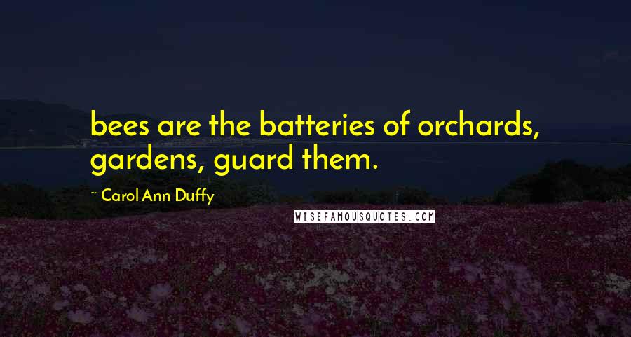 Carol Ann Duffy Quotes: bees are the batteries of orchards, gardens, guard them.
