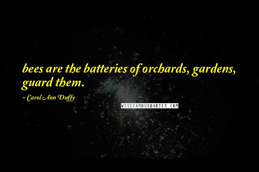 Carol Ann Duffy Quotes: bees are the batteries of orchards, gardens, guard them.