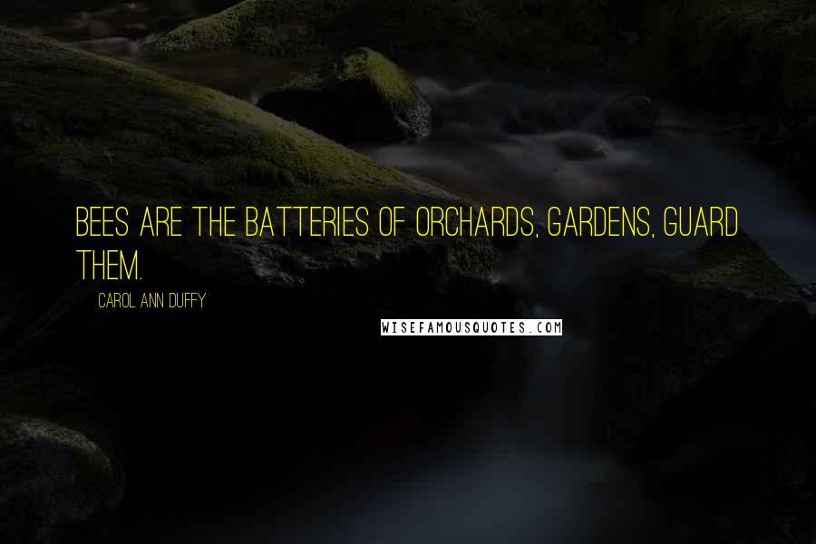 Carol Ann Duffy Quotes: bees are the batteries of orchards, gardens, guard them.