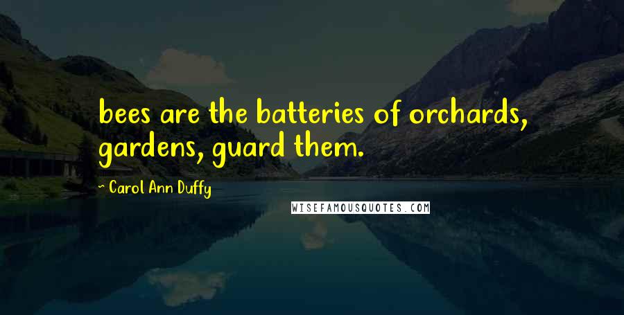 Carol Ann Duffy Quotes: bees are the batteries of orchards, gardens, guard them.