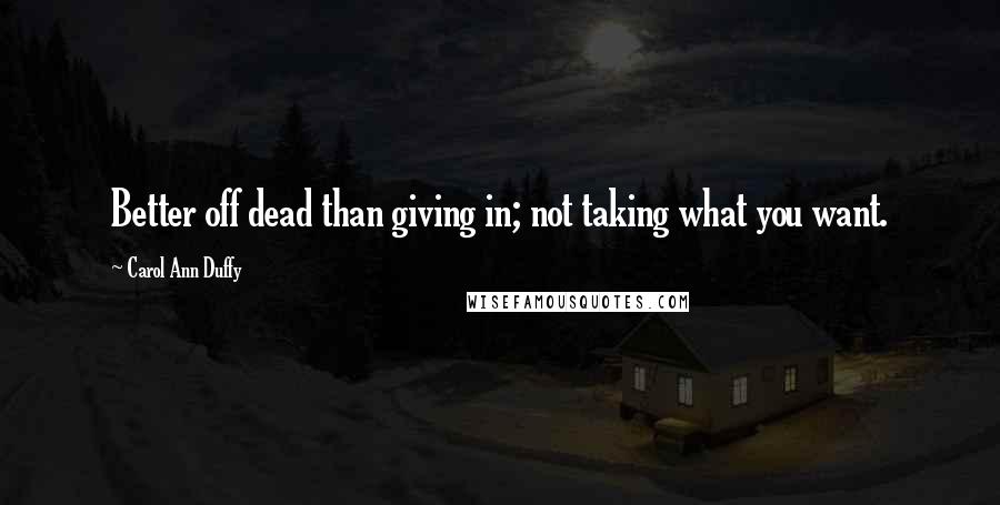 Carol Ann Duffy Quotes: Better off dead than giving in; not taking what you want.