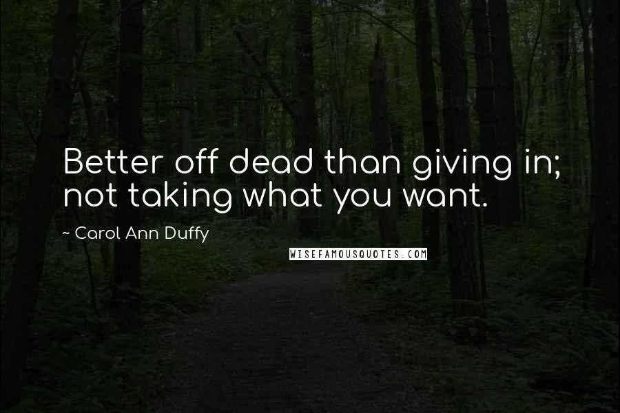 Carol Ann Duffy Quotes: Better off dead than giving in; not taking what you want.