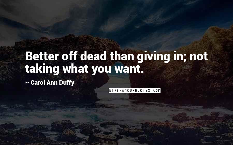 Carol Ann Duffy Quotes: Better off dead than giving in; not taking what you want.
