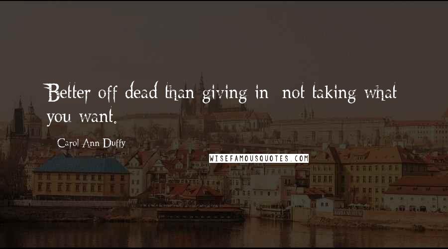 Carol Ann Duffy Quotes: Better off dead than giving in; not taking what you want.