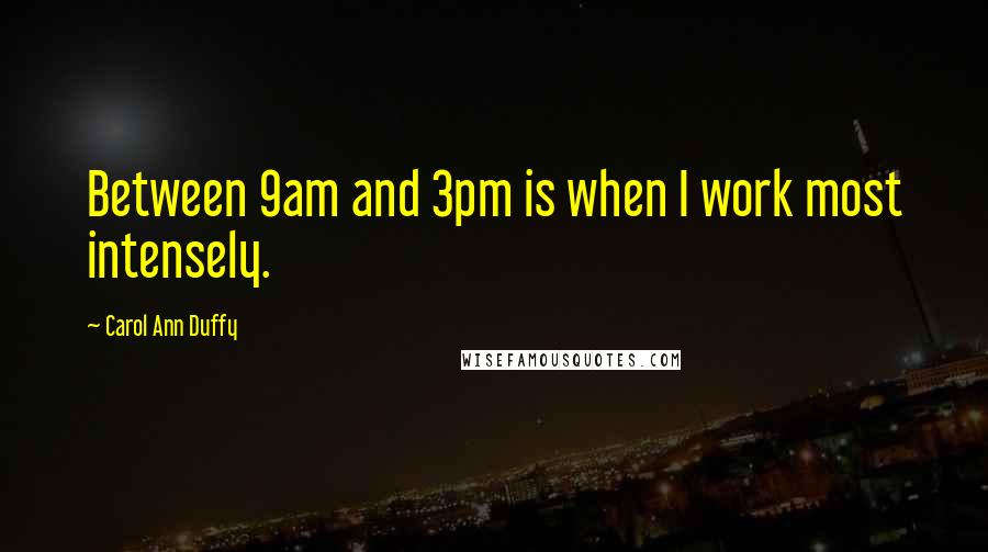 Carol Ann Duffy Quotes: Between 9am and 3pm is when I work most intensely.
