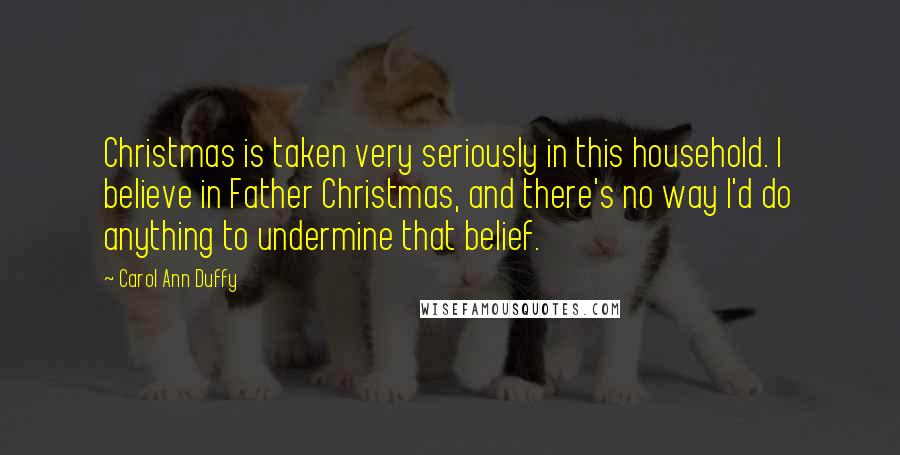 Carol Ann Duffy Quotes: Christmas is taken very seriously in this household. I believe in Father Christmas, and there's no way I'd do anything to undermine that belief.