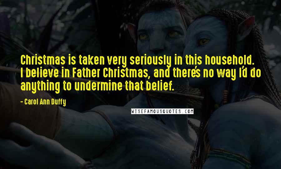 Carol Ann Duffy Quotes: Christmas is taken very seriously in this household. I believe in Father Christmas, and there's no way I'd do anything to undermine that belief.