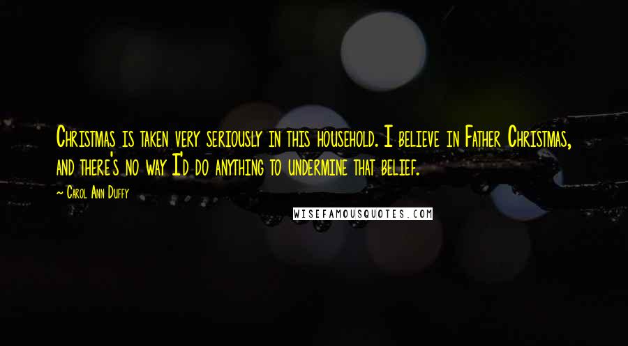 Carol Ann Duffy Quotes: Christmas is taken very seriously in this household. I believe in Father Christmas, and there's no way I'd do anything to undermine that belief.