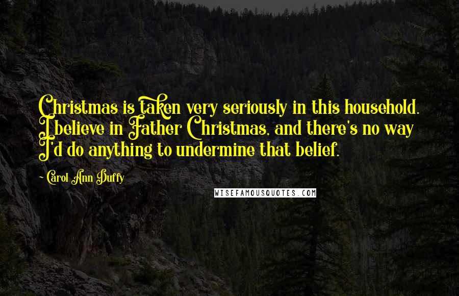 Carol Ann Duffy Quotes: Christmas is taken very seriously in this household. I believe in Father Christmas, and there's no way I'd do anything to undermine that belief.