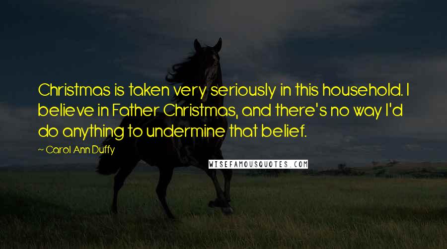 Carol Ann Duffy Quotes: Christmas is taken very seriously in this household. I believe in Father Christmas, and there's no way I'd do anything to undermine that belief.