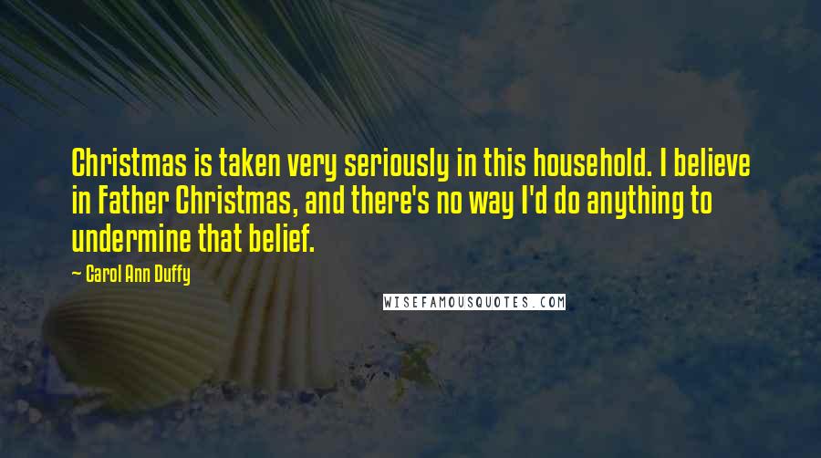 Carol Ann Duffy Quotes: Christmas is taken very seriously in this household. I believe in Father Christmas, and there's no way I'd do anything to undermine that belief.