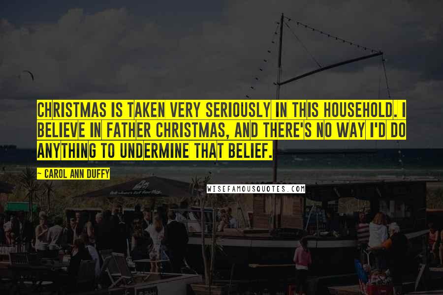 Carol Ann Duffy Quotes: Christmas is taken very seriously in this household. I believe in Father Christmas, and there's no way I'd do anything to undermine that belief.