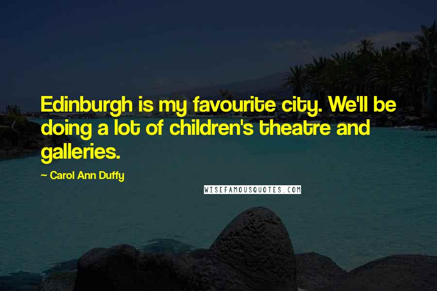 Carol Ann Duffy Quotes: Edinburgh is my favourite city. We'll be doing a lot of children's theatre and galleries.