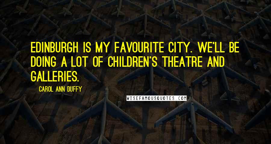 Carol Ann Duffy Quotes: Edinburgh is my favourite city. We'll be doing a lot of children's theatre and galleries.