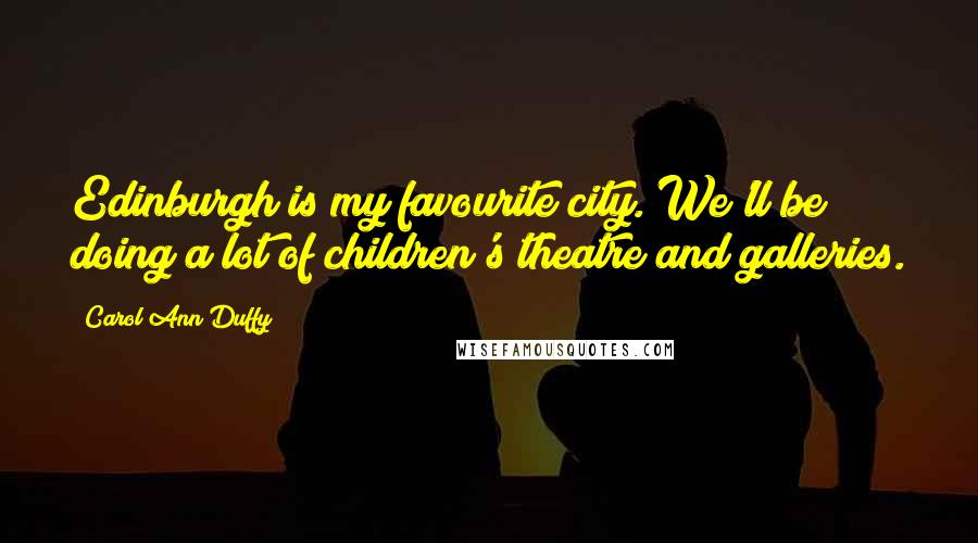 Carol Ann Duffy Quotes: Edinburgh is my favourite city. We'll be doing a lot of children's theatre and galleries.