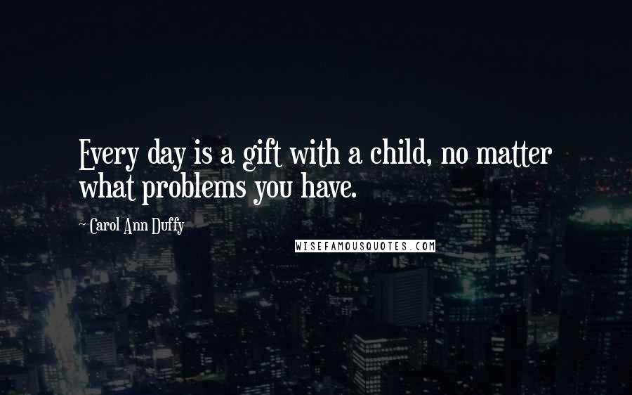 Carol Ann Duffy Quotes: Every day is a gift with a child, no matter what problems you have.