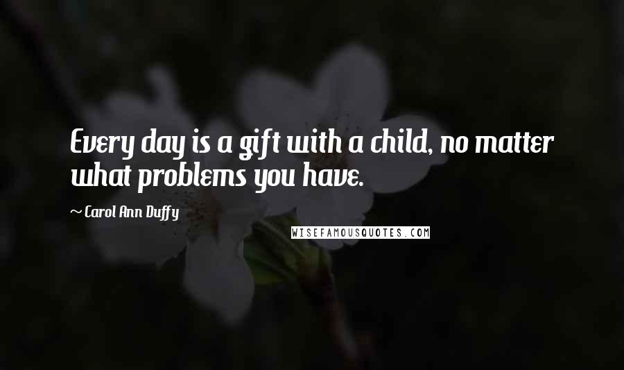 Carol Ann Duffy Quotes: Every day is a gift with a child, no matter what problems you have.