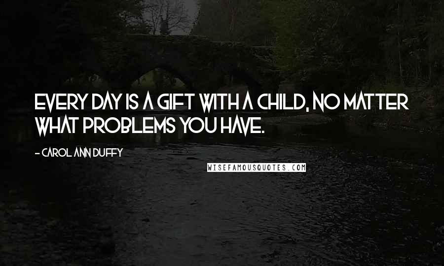 Carol Ann Duffy Quotes: Every day is a gift with a child, no matter what problems you have.