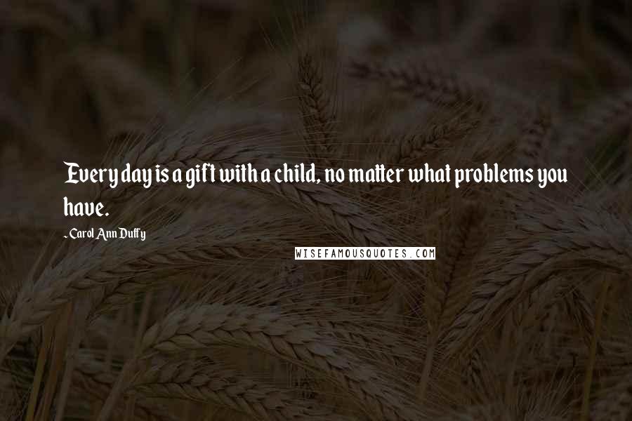 Carol Ann Duffy Quotes: Every day is a gift with a child, no matter what problems you have.