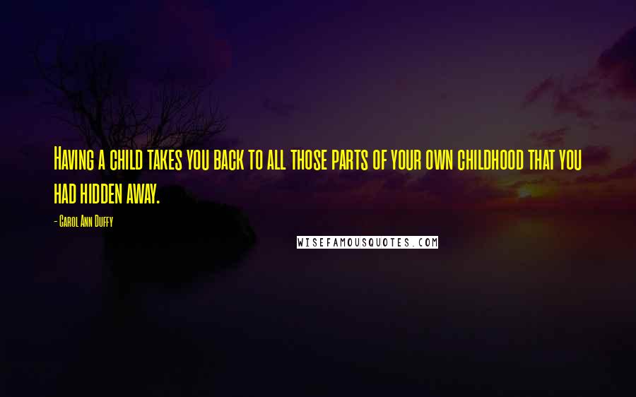 Carol Ann Duffy Quotes: Having a child takes you back to all those parts of your own childhood that you had hidden away.