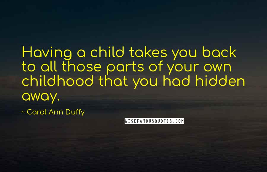 Carol Ann Duffy Quotes: Having a child takes you back to all those parts of your own childhood that you had hidden away.